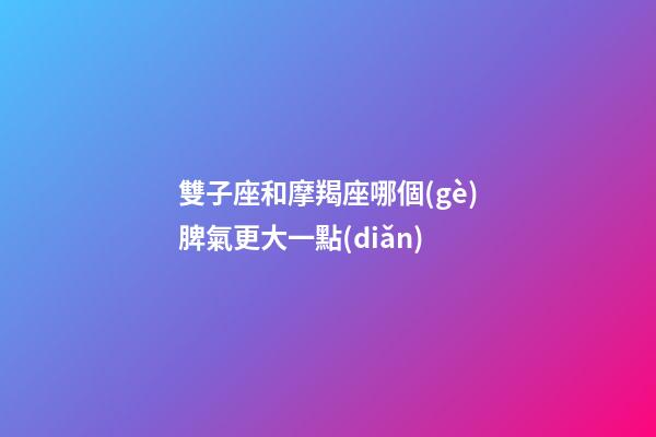 雙子座和摩羯座哪個(gè)脾氣更大一點(diǎn)-第1張-星座運(yùn)勢(shì)-玄機(jī)派