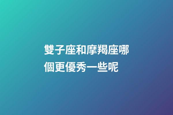 雙子座和摩羯座哪個更優秀一些呢-第1張-星座運勢-玄機派