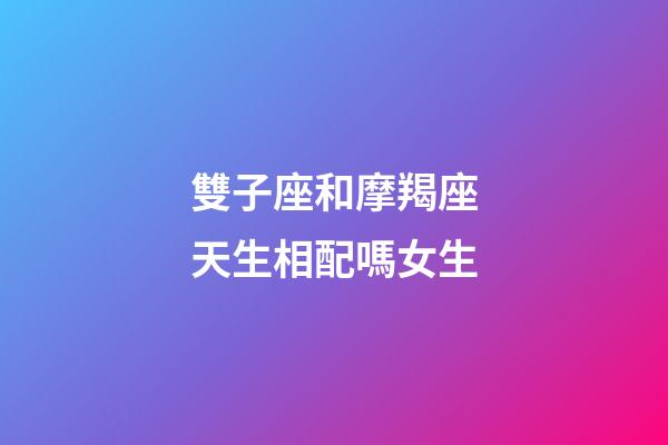雙子座和摩羯座天生相配嗎女生-第1張-星座運(yùn)勢(shì)-玄機(jī)派