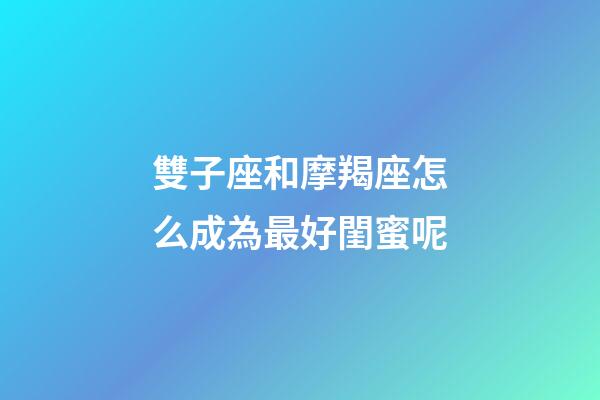 雙子座和摩羯座怎么成為最好閨蜜呢-第1張-星座運(yùn)勢(shì)-玄機(jī)派