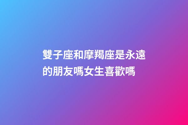 雙子座和摩羯座是永遠的朋友嗎女生喜歡嗎-第1張-星座運勢-玄機派