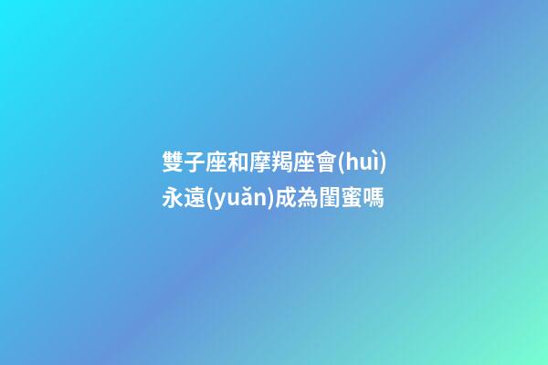雙子座和摩羯座會(huì)永遠(yuǎn)成為閨蜜嗎-第1張-星座運(yùn)勢(shì)-玄機(jī)派