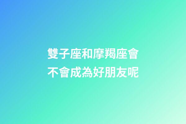 雙子座和摩羯座會不會成為好朋友呢-第1張-星座運勢-玄機派