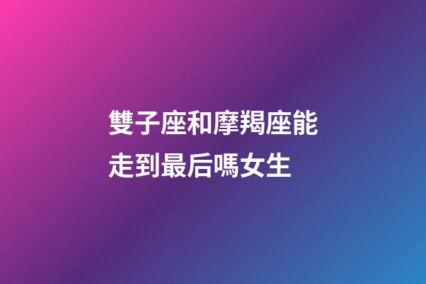 雙子座和摩羯座能走到最后嗎女生-第1張-星座運勢-玄機派