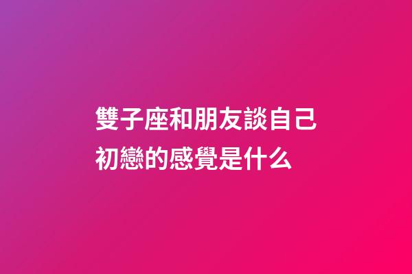 雙子座和朋友談自己初戀的感覺是什么-第1張-星座運勢-玄機派
