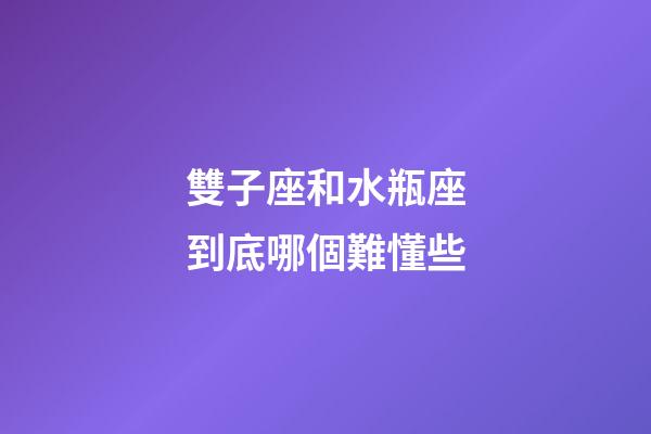 雙子座和水瓶座到底哪個難懂些-第1張-星座運勢-玄機派