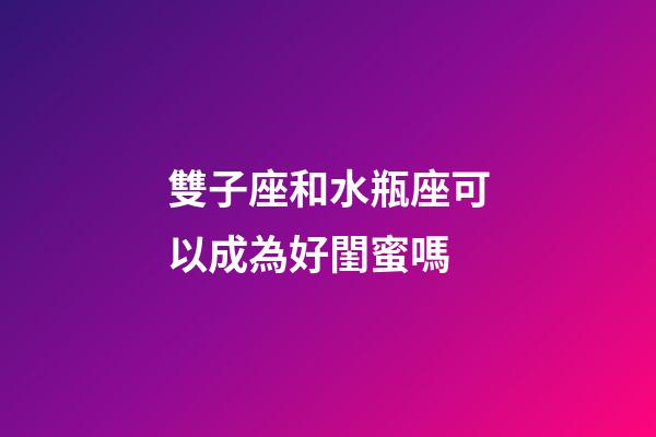 雙子座和水瓶座可以成為好閨蜜嗎-第1張-星座運勢-玄機派