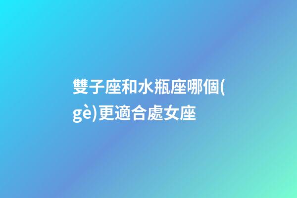 雙子座和水瓶座哪個(gè)更適合處女座-第1張-星座運(yùn)勢(shì)-玄機(jī)派