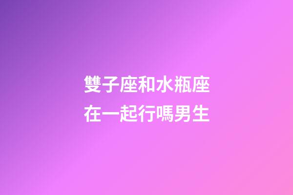 雙子座和水瓶座在一起行嗎男生-第1張-星座運勢-玄機派