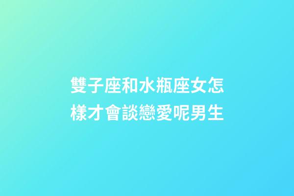雙子座和水瓶座女怎樣才會談戀愛呢男生-第1張-星座運勢-玄機派