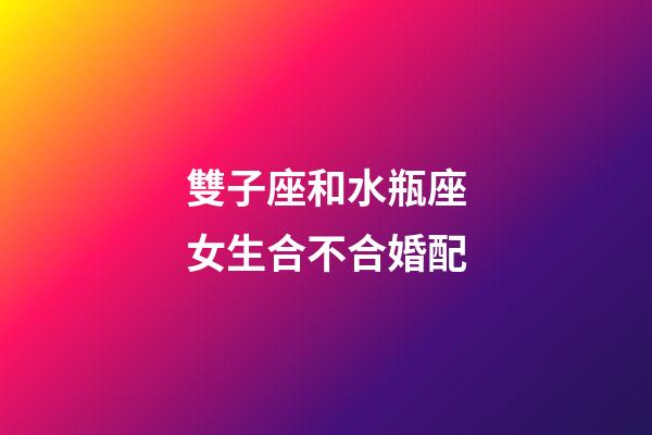 雙子座和水瓶座女生合不合婚配-第1張-星座運勢-玄機派