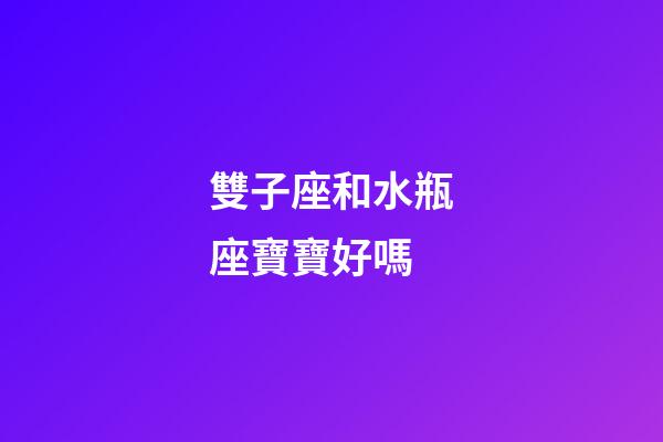 雙子座和水瓶座寶寶好嗎-第1張-星座運勢-玄機派