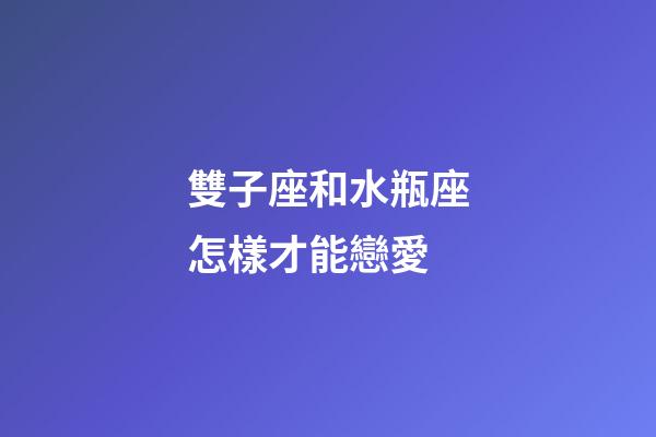 雙子座和水瓶座怎樣才能戀愛-第1張-星座運勢-玄機派