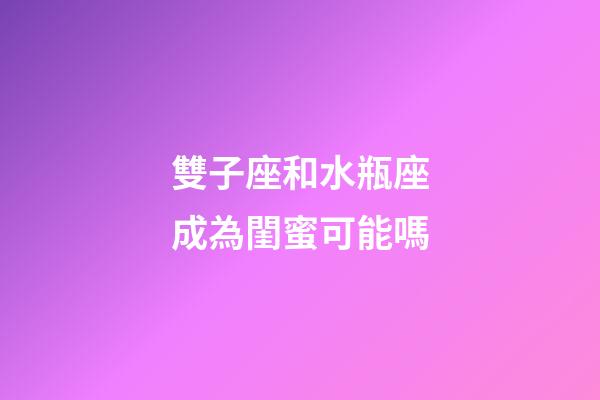 雙子座和水瓶座成為閨蜜可能嗎-第1張-星座運勢-玄機派
