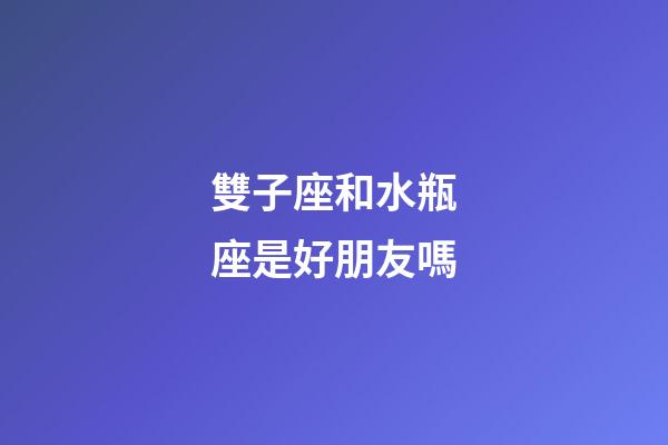 雙子座和水瓶座是好朋友嗎-第1張-星座運(yùn)勢-玄機(jī)派