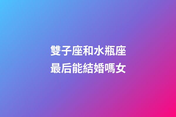 雙子座和水瓶座最后能結婚嗎女-第1張-星座運勢-玄機派