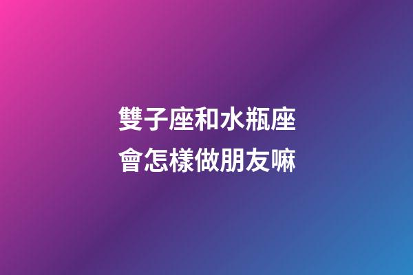 雙子座和水瓶座會怎樣做朋友嘛-第1張-星座運勢-玄機派