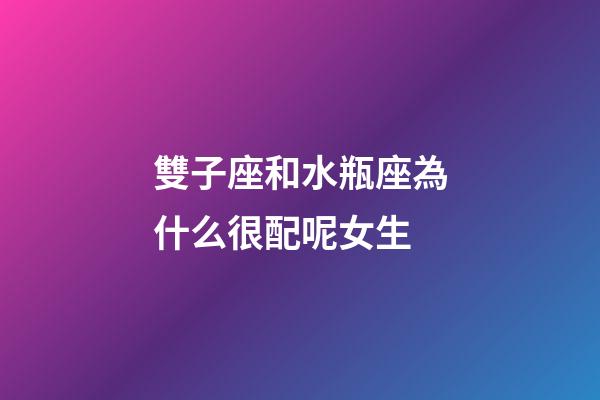 雙子座和水瓶座為什么很配呢女生-第1張-星座運勢-玄機派