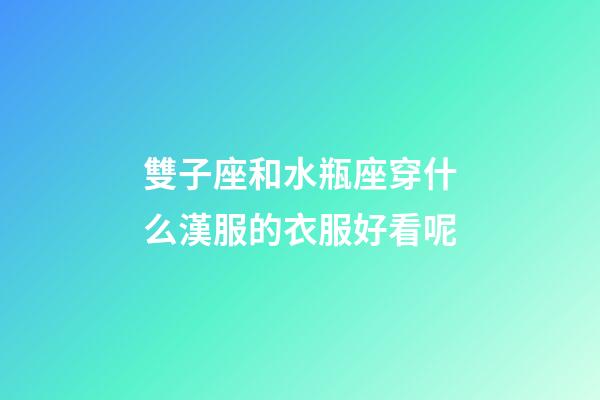 雙子座和水瓶座穿什么漢服的衣服好看呢