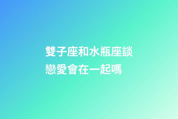 雙子座和水瓶座談戀愛會在一起嗎-第1張-星座運勢-玄機派