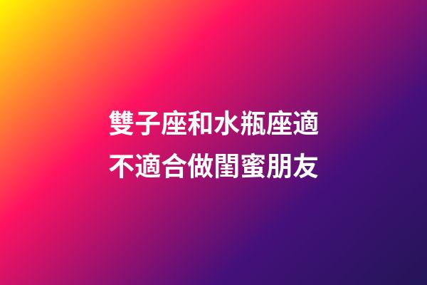 雙子座和水瓶座適不適合做閨蜜朋友-第1張-星座運勢-玄機派