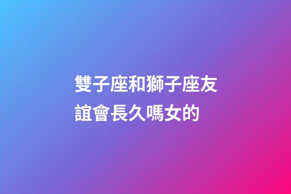 雙子座和獅子座友誼會長久嗎女的-第1張-星座運勢-玄機派