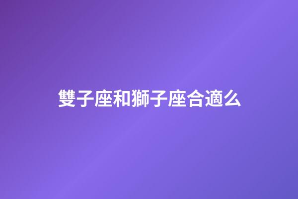 雙子座和獅子座合適么-第1張-星座運勢-玄機派