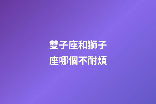 雙子座和獅子座哪個不耐煩-第1張-星座運勢-玄機派