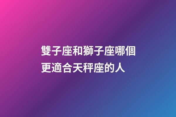 雙子座和獅子座哪個更適合天秤座的人-第1張-星座運勢-玄機派