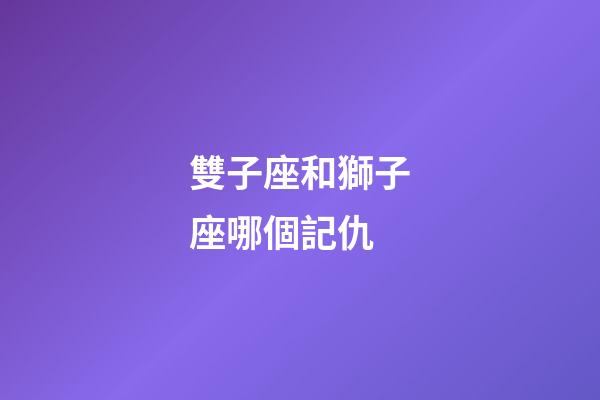 雙子座和獅子座哪個記仇-第1張-星座運勢-玄機派