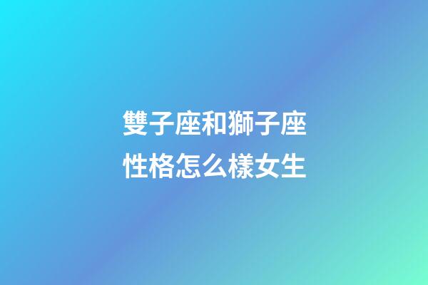 雙子座和獅子座性格怎么樣女生-第1張-星座運(yùn)勢(shì)-玄機(jī)派