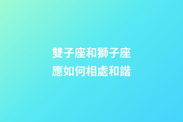 雙子座和獅子座應如何相處和諧-第1張-星座運勢-玄機派