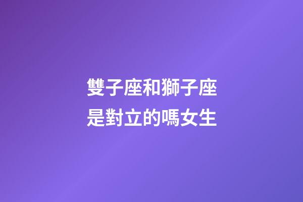 雙子座和獅子座是對立的嗎女生-第1張-星座運勢-玄機派
