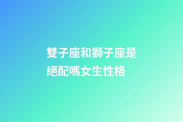 雙子座和獅子座是絕配嗎女生性格-第1張-星座運(yùn)勢-玄機(jī)派