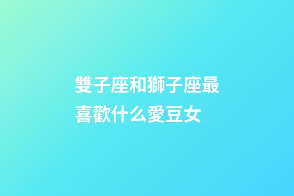 雙子座和獅子座最喜歡什么愛豆女-第1張-星座運勢-玄機派