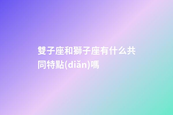 雙子座和獅子座有什么共同特點(diǎn)嗎-第1張-星座運(yùn)勢-玄機(jī)派