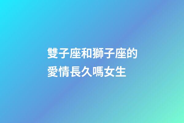 雙子座和獅子座的愛情長久嗎女生-第1張-星座運勢-玄機(jī)派