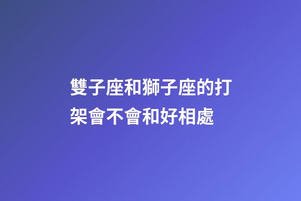 雙子座和獅子座的打架會不會和好相處-第1張-星座運勢-玄機派