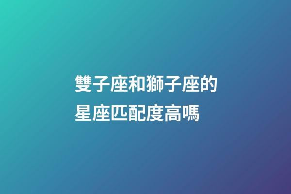 雙子座和獅子座的星座匹配度高嗎-第1張-星座運勢-玄機派