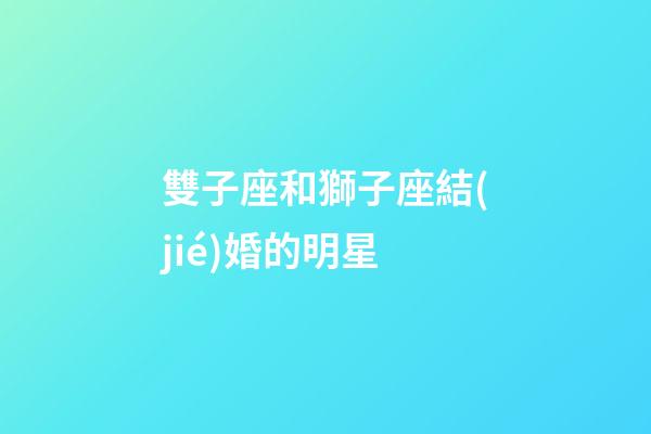雙子座和獅子座結(jié)婚的明星-第1張-星座運勢-玄機派