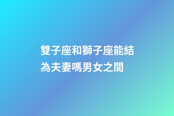 雙子座和獅子座能結為夫妻嗎男女之間-第1張-星座運勢-玄機派