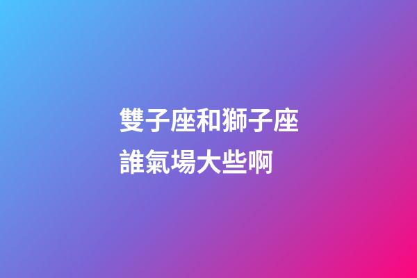 雙子座和獅子座誰氣場大些啊-第1張-星座運勢-玄機派