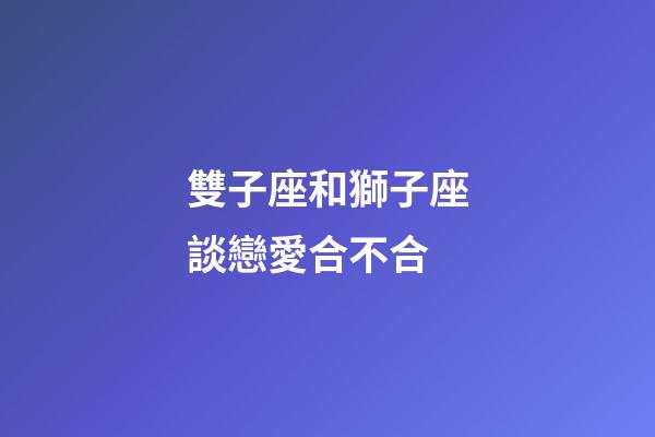雙子座和獅子座談戀愛合不合-第1張-星座運勢-玄機派