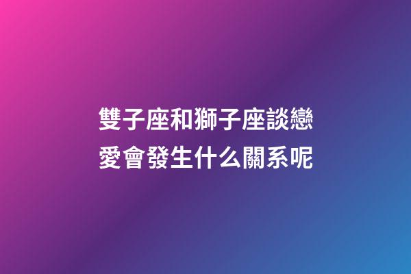 雙子座和獅子座談戀愛會發生什么關系呢-第1張-星座運勢-玄機派