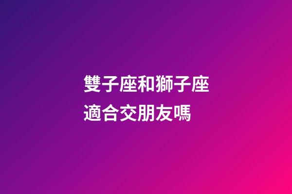 雙子座和獅子座適合交朋友嗎-第1張-星座運勢-玄機派