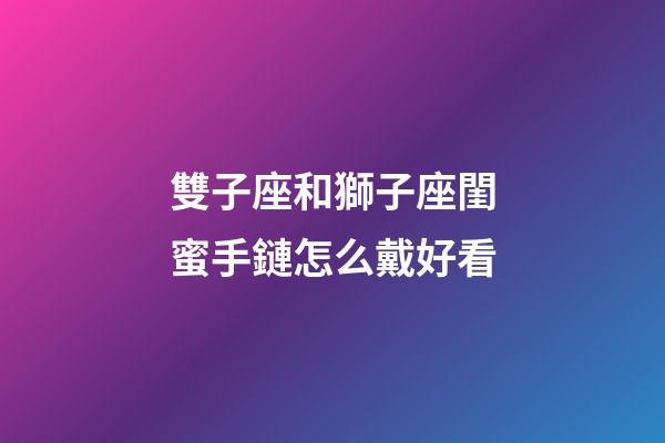 雙子座和獅子座閨蜜手鏈怎么戴好看-第1張-星座運勢-玄機派