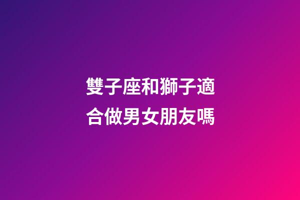 雙子座和獅子適合做男女朋友嗎-第1張-星座運勢-玄機派
