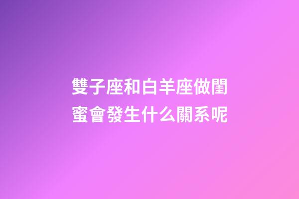 雙子座和白羊座做閨蜜會發生什么關系呢-第1張-星座運勢-玄機派