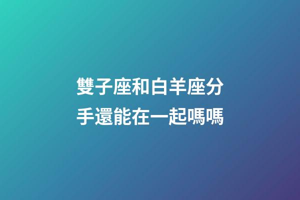 雙子座和白羊座分手還能在一起嗎嗎-第1張-星座運勢-玄機派