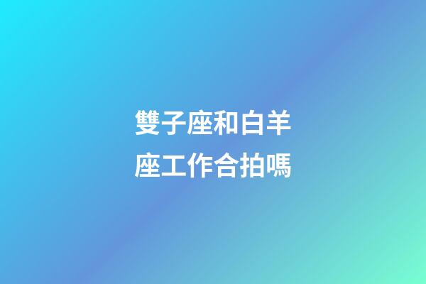 雙子座和白羊座工作合拍嗎-第1張-星座運勢-玄機派